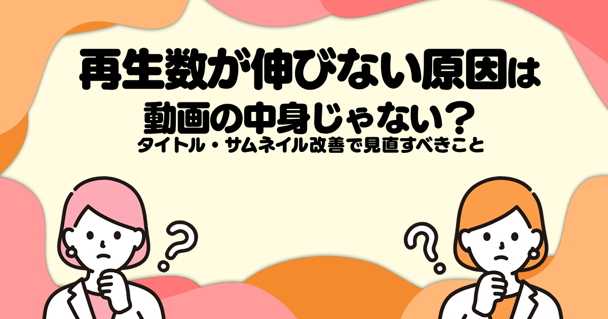 再生数が伸びない原因は動画の中身じゃない？タイトル・サムネイル改善で見直すべきこと