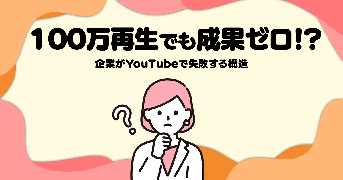 100万再生でも成果ゼロ─企業がYouTubeで失敗する構造