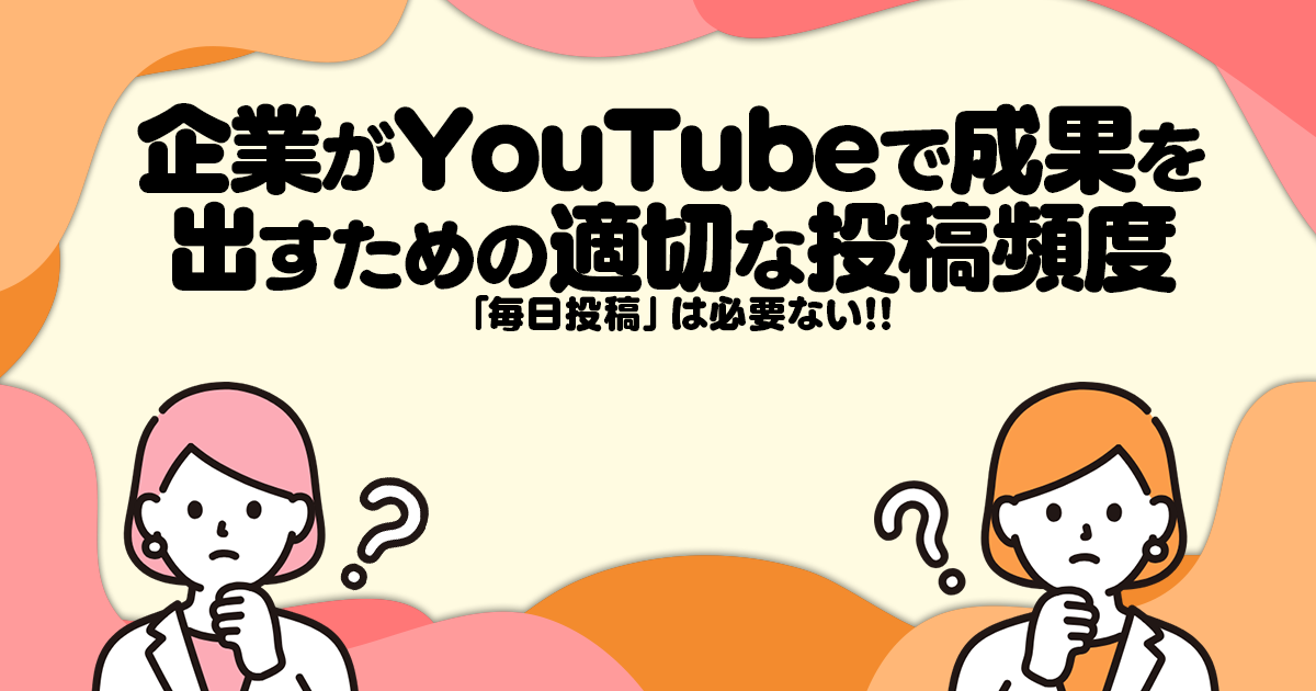 「毎日投稿」は必要ない─企業がYouTubeで成果を出すための適切な投稿頻度