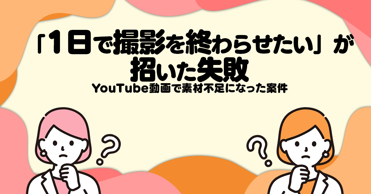 「1日で撮影を終わらせたい」が招いた失敗─YouTube動画で素材不足になった案件