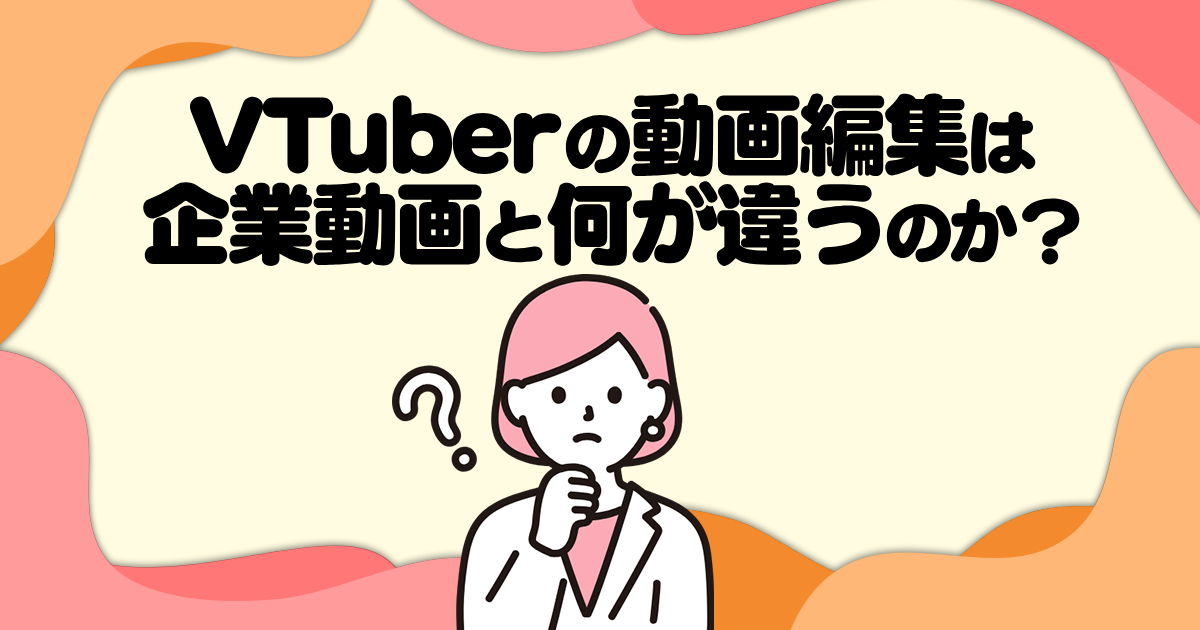VTuberの動画編集は普通の企業動画と何が違うの？