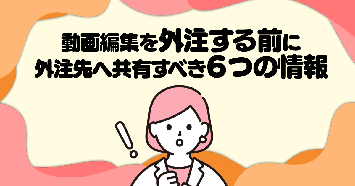 動画編集を外注する前に外注先へ共有すべき6つの情報
